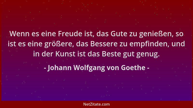 Johann Wolfgang von Goethe - Wenn es eine Freude ist, das Gute zu genießen, so ist es eine größere, das Bessere zu empfinde...