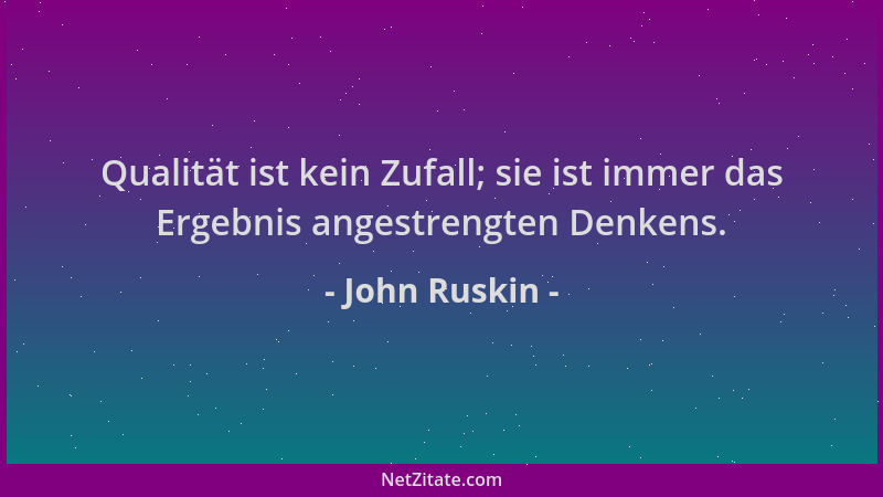 John Ruskin - Qualität ist kein Zufall; sie ist immer das Ergebnis angestrengten Denkens....