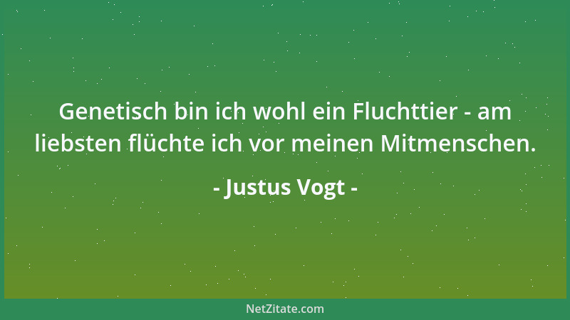 Justus Vogt - Genetisch bin ich wohl ein Fluchttier - am liebsten flüchte ich vor meinen Mitmenschen....