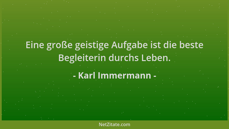 Karl Immermann - Eine große geistige Aufgabe ist die beste Begleiterin durchs Leben....