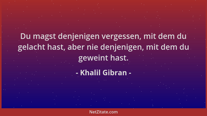 Khalil Gibran - Du magst denjenigen vergessen, mit dem du gelacht hast, aber nie denjenigen, mit dem du geweint hast....