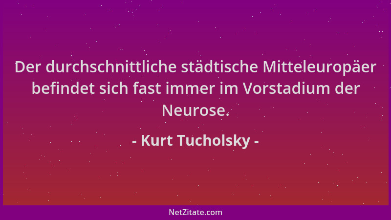 Kurt Tucholsky - Der durchschnittliche städtische Mitteleuropäer befindet sich fast immer im Vorstadium der Neurose....