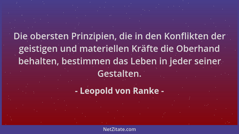 Leopold von Ranke - Die obersten Prinzipien, die in den Konflikten der geistigen und materiellen Kräfte die Oberhand behalt...
