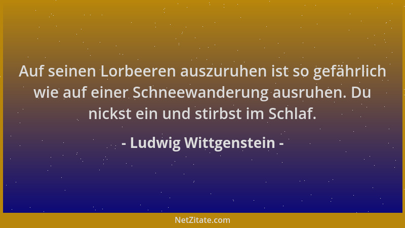 Ludwig Wittgenstein - Auf seinen Lorbeeren auszuruhen ist so gefährlich wie auf einer Schneewanderung ausruhen. Du nickst e...