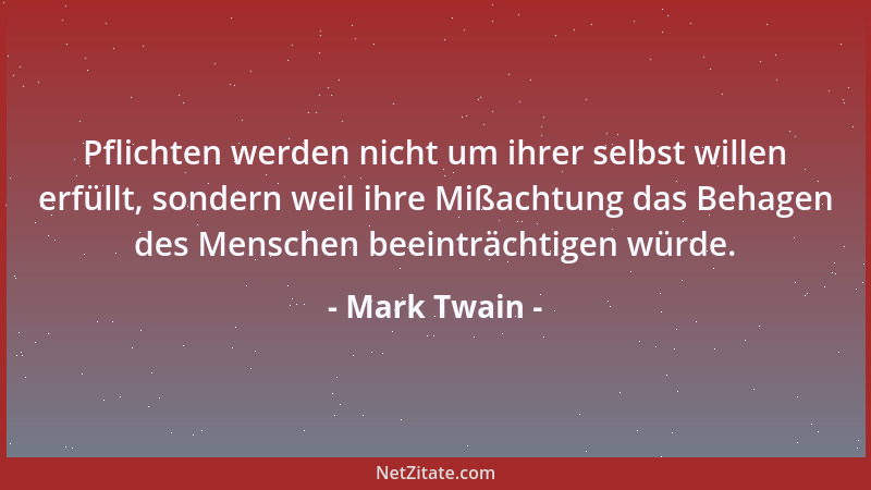 Mark Twain - Pflichten werden nicht um ihrer selbst willen erfüllt, sondern weil ihre Mißachtung das Behagen des Menschen b...