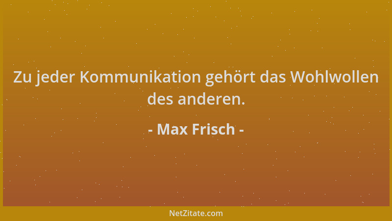 Max Frisch - Zu jeder Kommunikation gehört das Wohlwollen des anderen....