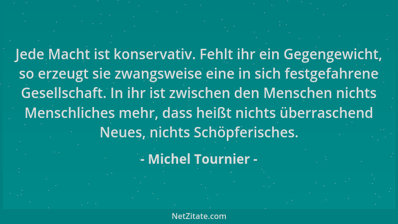 Michel Tournier - Jede Macht ist konservativ. Fehlt ihr ein Gegengewicht, so erzeugt sie zwangsweise eine in sich festgefah...