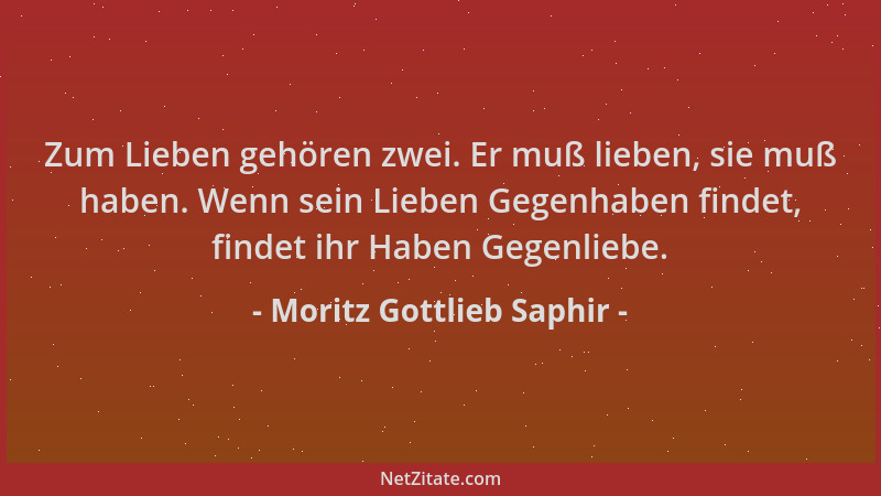 Moritz Gottlieb Saphir - Zum Lieben gehören zwei. Er muß lieben, sie muß haben. Wenn sein Lieben Gegenhaben findet, findet...