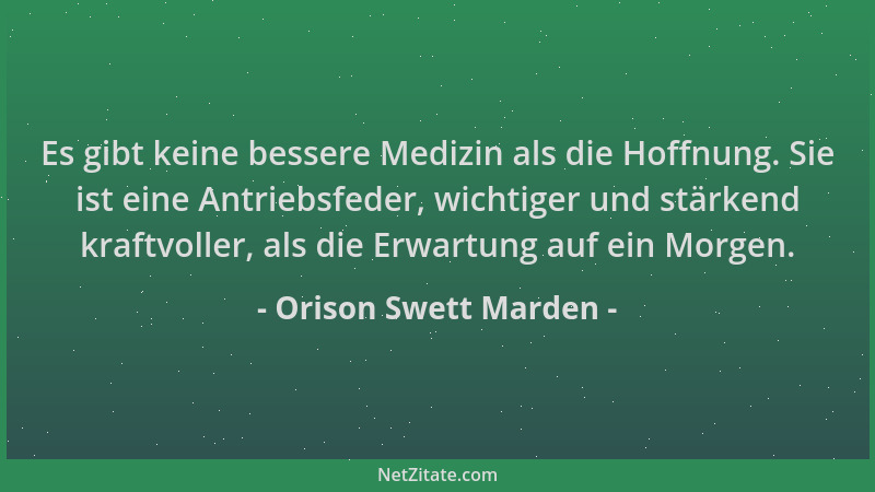 Orison Swett Marden - Es gibt keine bessere Medizin als die Hoffnung. Sie ist eine Antriebsfeder, wichtiger und stärkend kr...