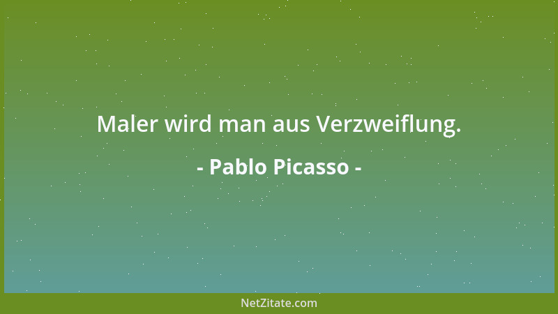 Pablo Picasso - Maler wird man aus Verzweiflung....