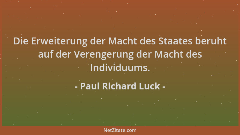 Paul Richard Luck - Die Erweiterung der Macht des Staates beruht auf der Verengerung der Macht des Individuums....