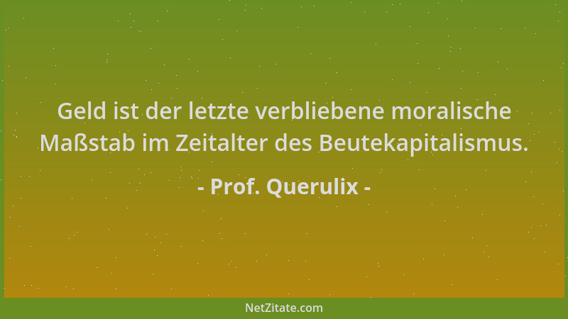 Prof. Querulix - Geld ist der letzte verbliebene moralische Maßstab im Zeitalter des Beutekapitalismus....