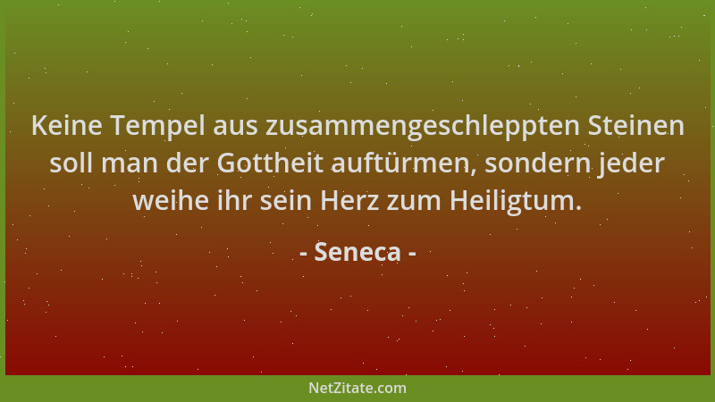 Seneca - Keine Tempel aus zusammengeschleppten Steinen soll man der Gottheit auftürmen, sondern jeder weihe ihr sein Herz z...