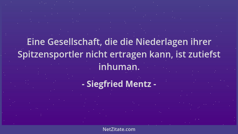 Siegfried Mentz - Eine Gesellschaft, die die Niederlagen ihrer Spitzensportler nicht ertragen kann, ist zutiefst inhuman....