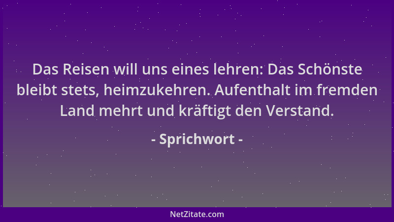 Sprichwort - Das Reisen will uns eines lehren: Das Schönste bleibt stets, heimzukehren. Aufenthalt im fremden Land mehrt un...