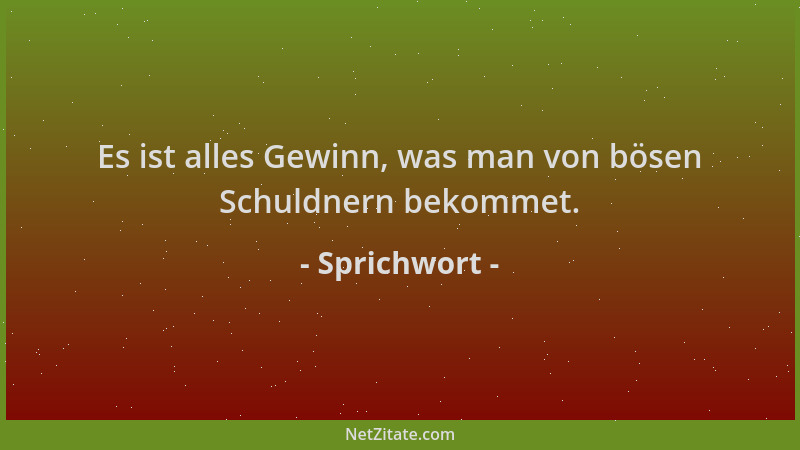 Sprichwort - Es ist alles Gewinn, was man von bösen Schuldnern bekommet....