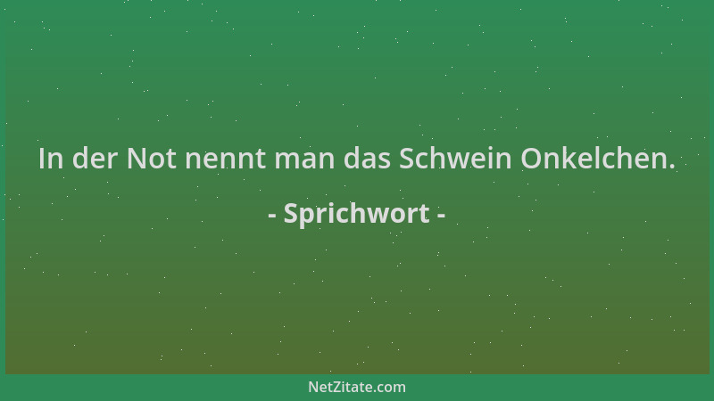 Sprichwort - In der Not nennt man das Schwein Onkelchen....