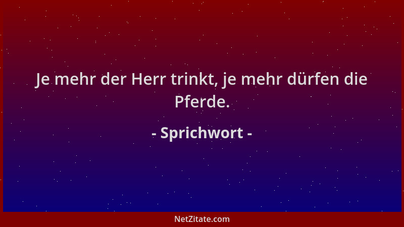Sprichwort - Je mehr der Herr trinkt, je mehr dürfen die Pferde....
