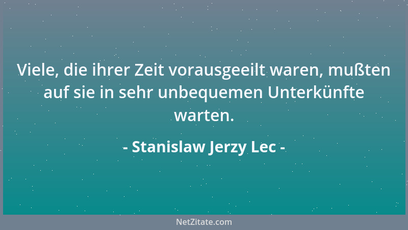 Stanislaw Jerzy Lec - Viele, die ihrer Zeit vorausgeeilt waren, mußten auf sie in sehr unbequemen Unterkünfte warten....