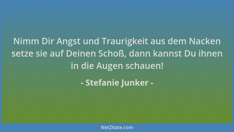 Stefanie Junker - Nimm Dir Angst und Traurigkeit aus dem Nacken setze sie auf Deinen Schoß, dann kannst Du ihnen in die Aug...