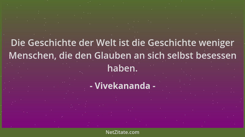 Vivekananda - Die Geschichte der Welt ist die Geschichte weniger Menschen, die den Glauben an sich selbst besessen haben....