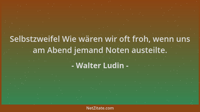 Walter Ludin - Selbstzweifel Wie wären wir oft froh, wenn uns am Abend jemand Noten austeilte....