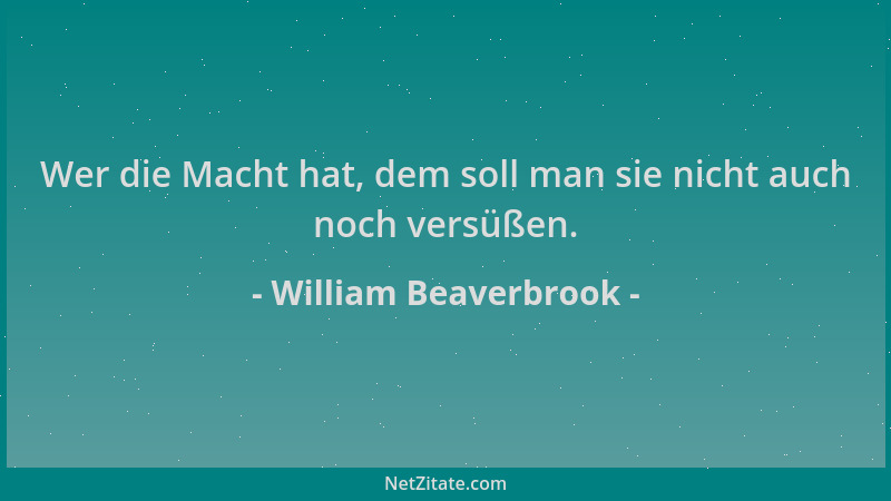 William Beaverbrook - Wer die Macht hat, dem soll man sie nicht auch noch versüßen....