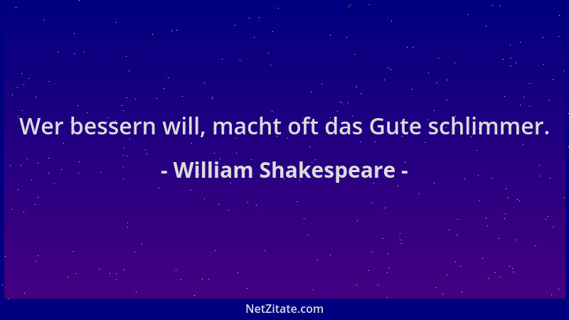 William Shakespeare - Wer bessern will, macht oft das Gute schlimmer....