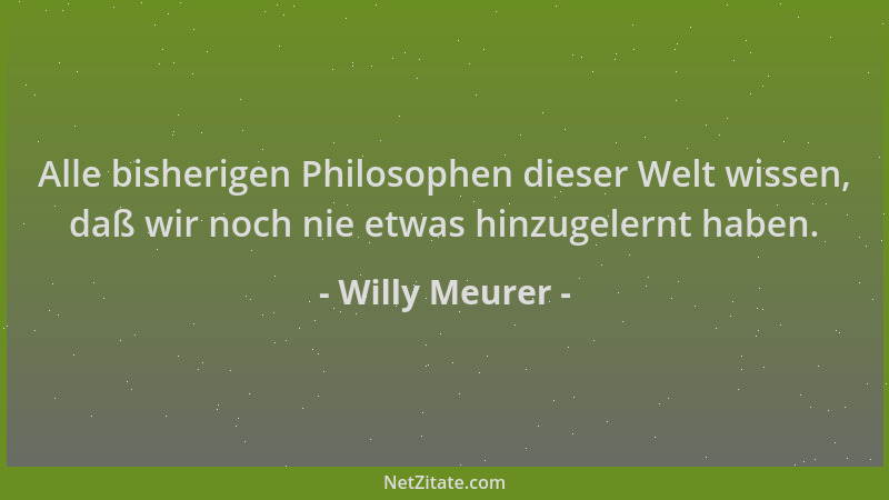 Willy Meurer - Alle bisherigen Philosophen dieser Welt wissen, daß wir noch nie etwas hinzugelernt haben....
