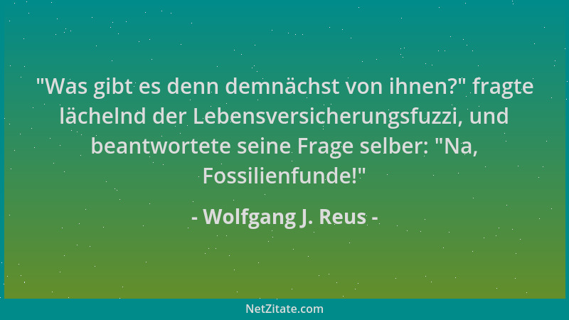 Wolfgang J. Reus -  "Was gibt es denn demnächst von ihnen? " fragte lächelnd der Lebensversicherungsfuzzi, und beantwortete s...