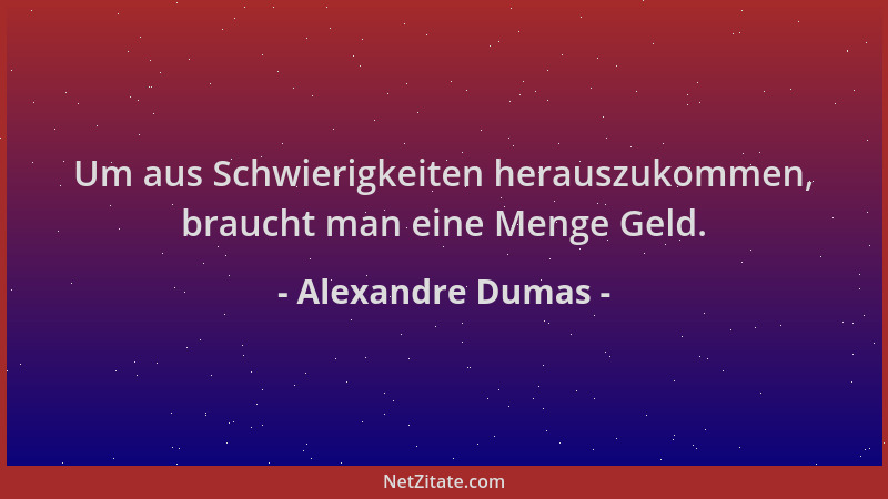 Alexandre Dumas - Um aus Schwierigkeiten herauszukommen, braucht man eine Menge Geld....