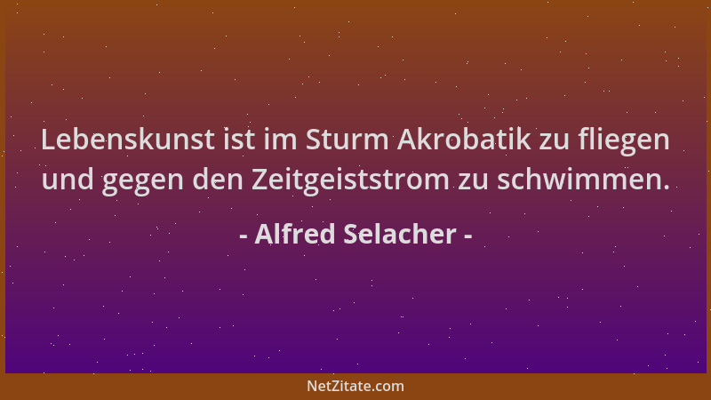 Alfred Selacher - Lebenskunst ist im Sturm Akrobatik zu fliegen und gegen den Zeitgeiststrom zu schwimmen....