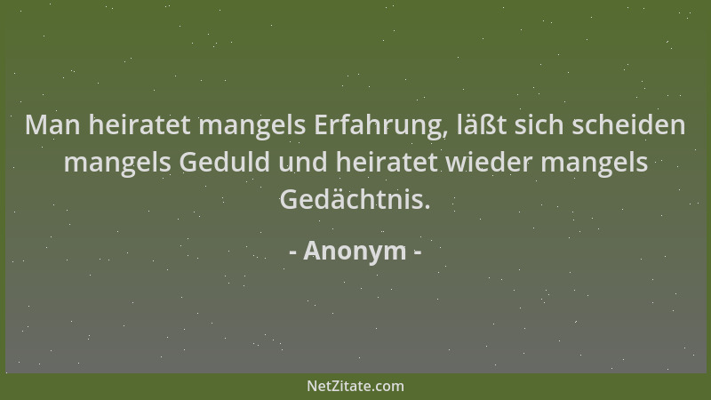Anonym - Man heiratet mangels Erfahrung, läßt sich scheiden mangels Geduld und heiratet wieder mangels Gedächtnis....