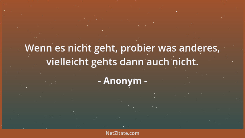 Anonym - Wenn es nicht geht, probier was anderes, vielleicht gehts dann auch nicht....