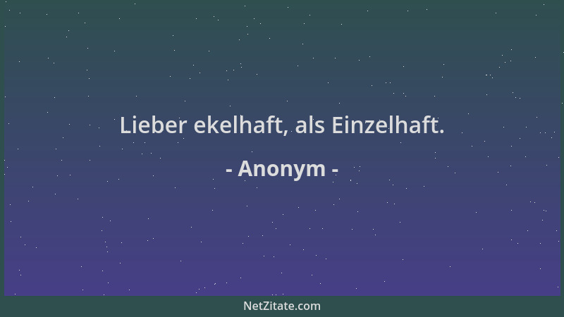 Anonym - Lieber ekelhaft, als Einzelhaft....