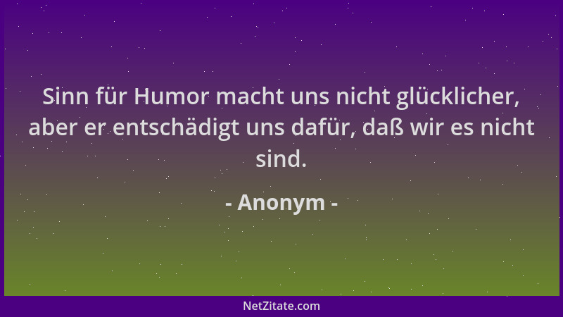 Anonym - Sinn für Humor macht uns nicht glücklicher, aber er entschädigt uns dafür, daß wir es nicht sind....