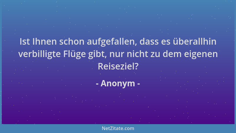 Anonym - Ist Ihnen schon aufgefallen, dass es überallhin verbilligte Flüge gibt, nur nicht zu dem eigenen Reiseziel?...