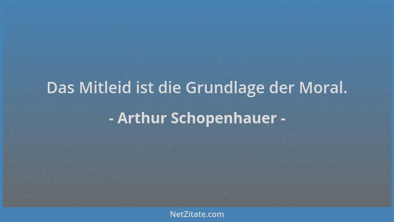 Arthur Schopenhauer - Das Mitleid ist die Grundlage der Moral....