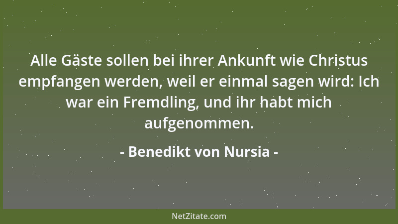 Benedikt von Nursia - Alle Gäste sollen bei ihrer Ankunft wie Christus empfangen werden, weil er einmal sagen wird: Ich war...