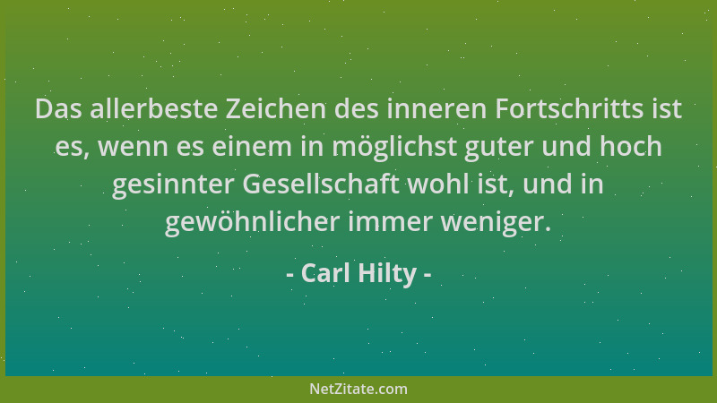 Carl Hilty - Das allerbeste Zeichen des inneren Fortschritts ist es, wenn es einem in möglichst guter und hoch gesinnter Ge...