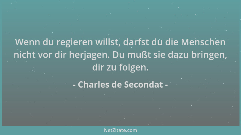 Charles de Secondat - Wenn du regieren willst, darfst du die Menschen nicht vor dir herjagen. Du mußt sie dazu bringen, dir...