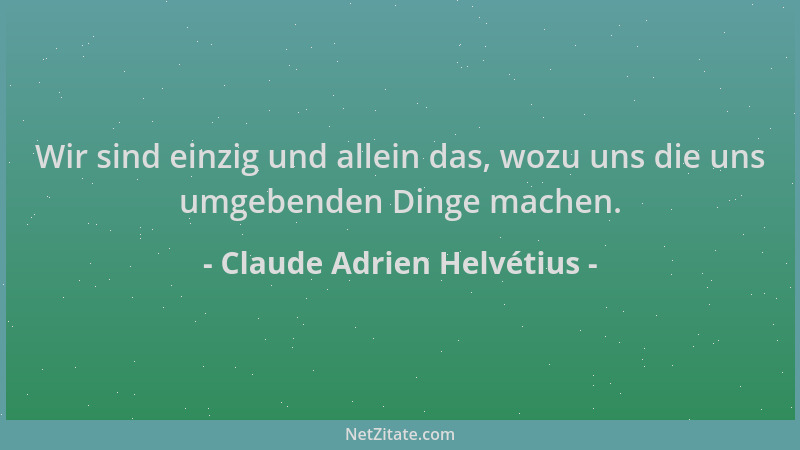 Claude Adrien Helvétius - Wir sind einzig und allein das, wozu uns die uns umgebenden Dinge machen....