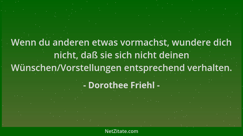 Dorothee Friehl - Wenn du anderen etwas vormachst, wundere dich nicht, daß sie sich nicht deinen Wünschen/Vorstellungen ent...