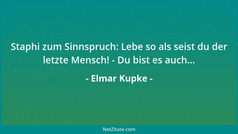 Elmar Kupke - Staphi zum Sinnspruch: Lebe so als seist du der letzte Mensch! - Du bist es auch......