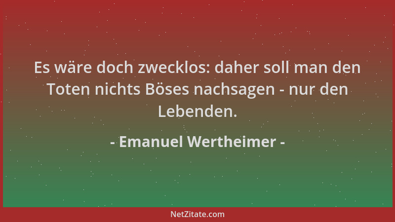 Emanuel Wertheimer - Es wäre doch zwecklos: daher soll man den Toten nichts Böses nachsagen - nur den Lebenden....