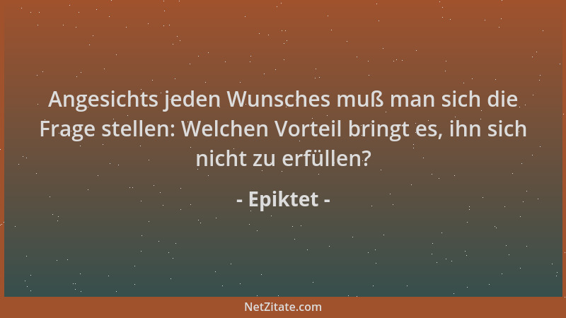 Epiktet - Angesichts jeden Wunsches muß man sich die Frage stellen: Welchen Vorteil bringt es, ihn sich nicht zu erfüllen?...