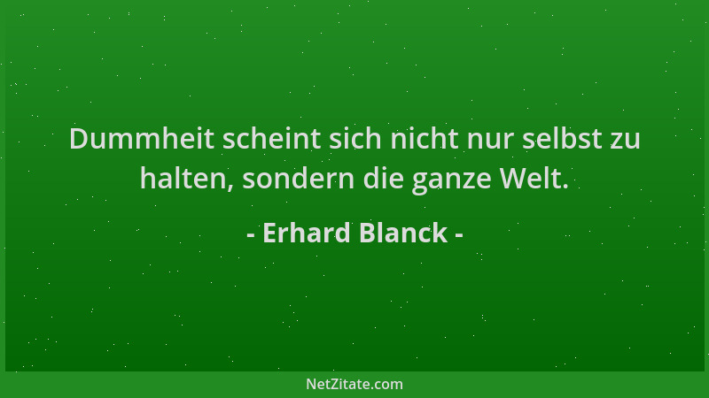 Erhard Blanck - Dummheit scheint sich nicht nur selbst zu halten, sondern die ganze Welt....