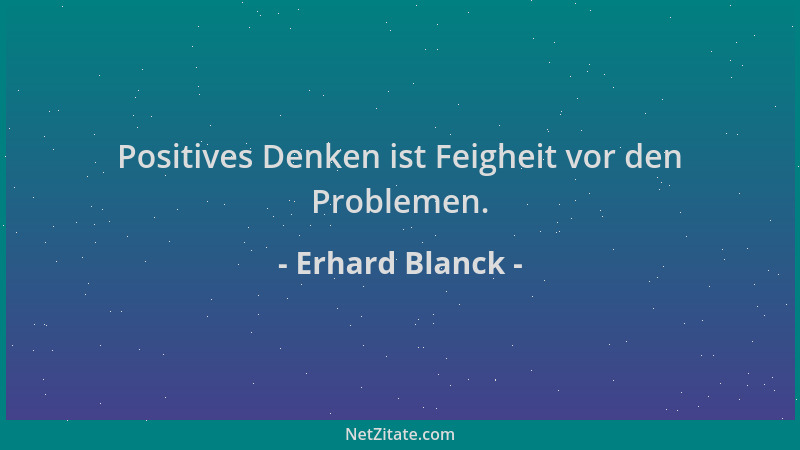 Erhard Blanck - Positives Denken ist Feigheit vor den Problemen....