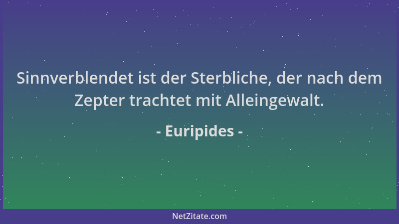 Euripides - Sinnverblendet ist der Sterbliche, der nach dem Zepter trachtet mit Alleingewalt....