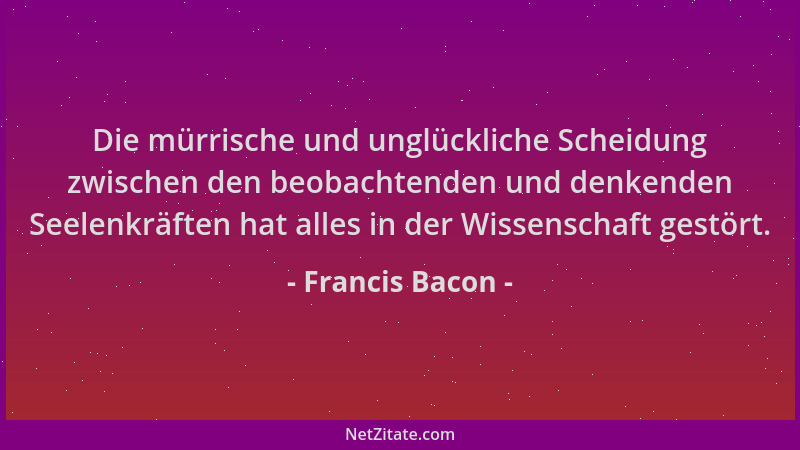 Francis Bacon - Die mürrische und unglückliche Scheidung zwischen den beobachtenden und denkenden Seelenkräften hat alles i...